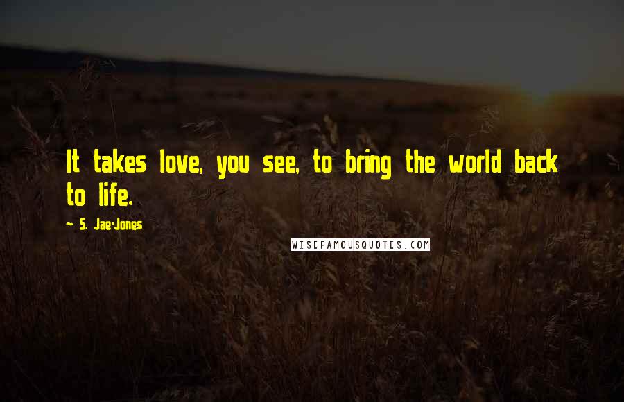S. Jae-Jones Quotes: It takes love, you see, to bring the world back to life.