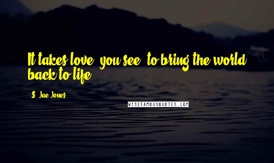S. Jae-Jones Quotes: It takes love, you see, to bring the world back to life.