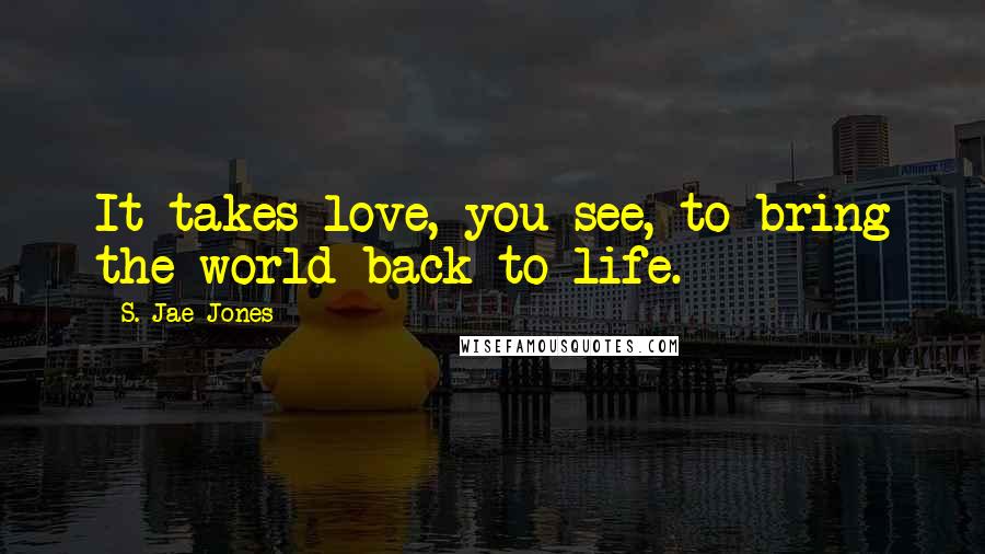S. Jae-Jones Quotes: It takes love, you see, to bring the world back to life.