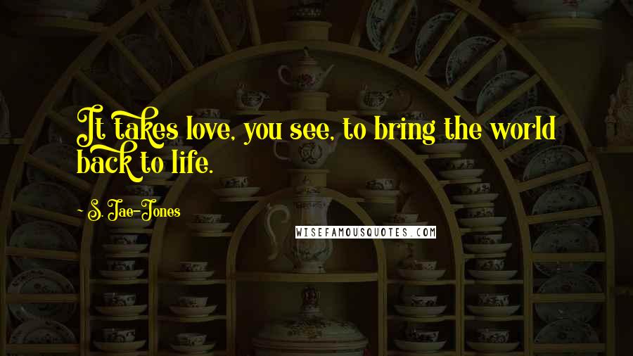 S. Jae-Jones Quotes: It takes love, you see, to bring the world back to life.