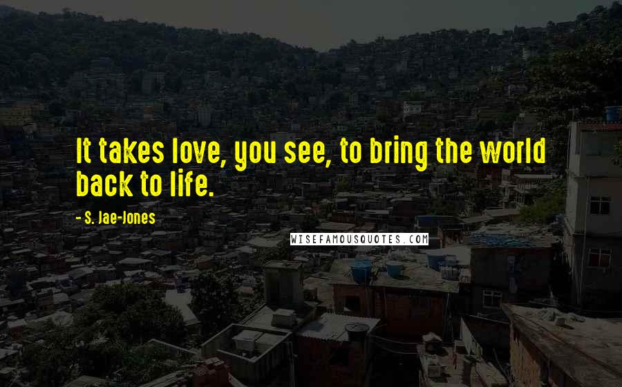 S. Jae-Jones Quotes: It takes love, you see, to bring the world back to life.