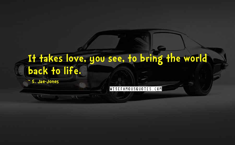 S. Jae-Jones Quotes: It takes love, you see, to bring the world back to life.