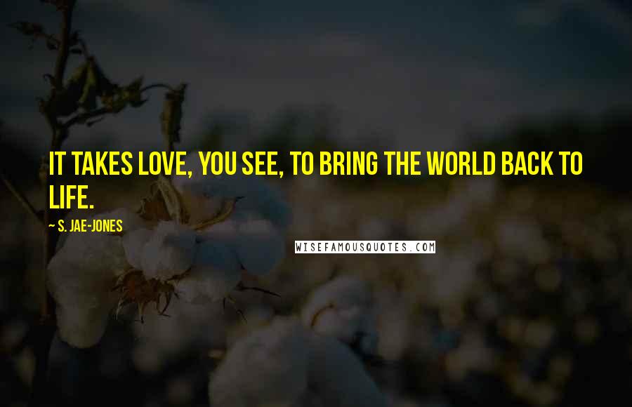 S. Jae-Jones Quotes: It takes love, you see, to bring the world back to life.