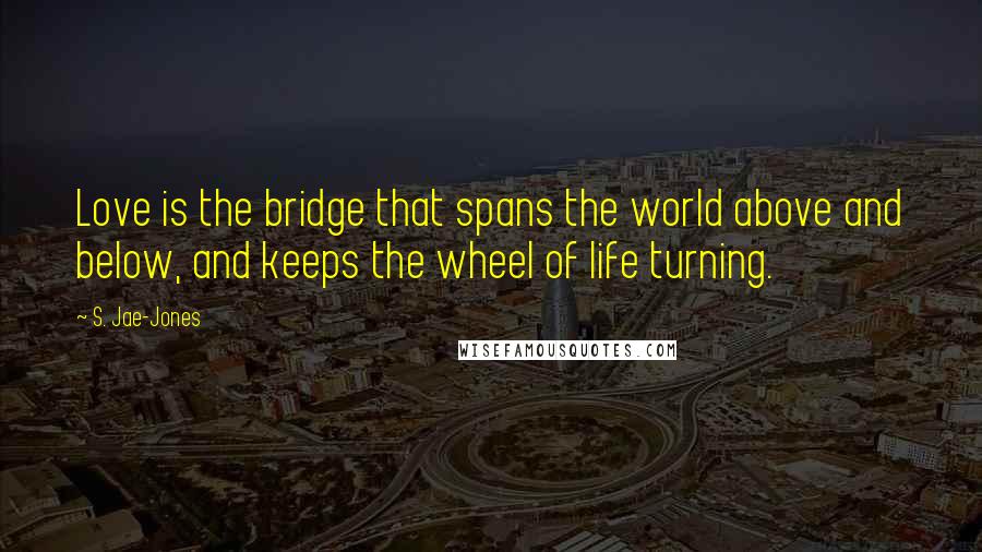 S. Jae-Jones Quotes: Love is the bridge that spans the world above and below, and keeps the wheel of life turning.