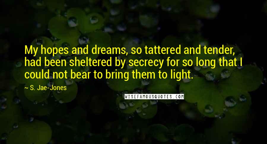 S. Jae-Jones Quotes: My hopes and dreams, so tattered and tender, had been sheltered by secrecy for so long that I could not bear to bring them to light.