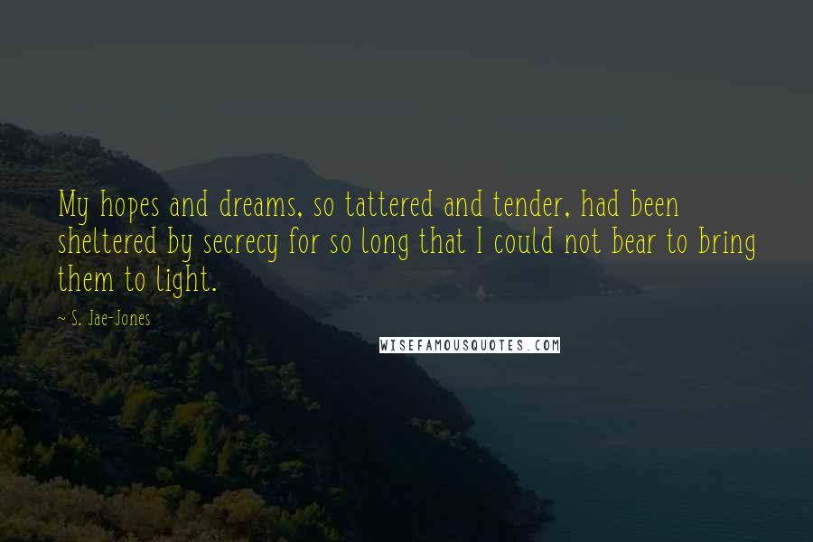 S. Jae-Jones Quotes: My hopes and dreams, so tattered and tender, had been sheltered by secrecy for so long that I could not bear to bring them to light.