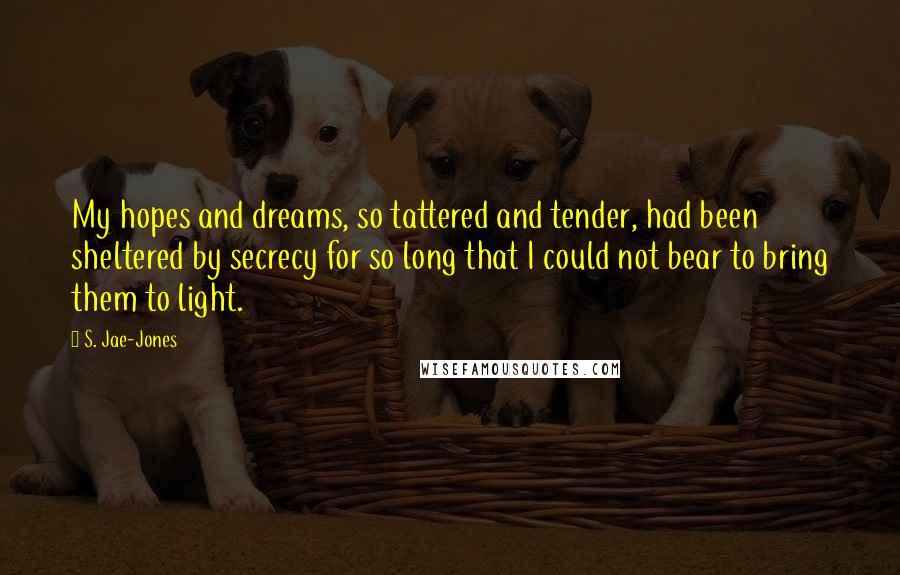 S. Jae-Jones Quotes: My hopes and dreams, so tattered and tender, had been sheltered by secrecy for so long that I could not bear to bring them to light.