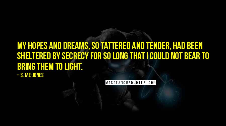 S. Jae-Jones Quotes: My hopes and dreams, so tattered and tender, had been sheltered by secrecy for so long that I could not bear to bring them to light.