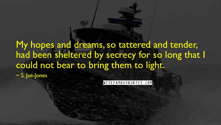 S. Jae-Jones Quotes: My hopes and dreams, so tattered and tender, had been sheltered by secrecy for so long that I could not bear to bring them to light.