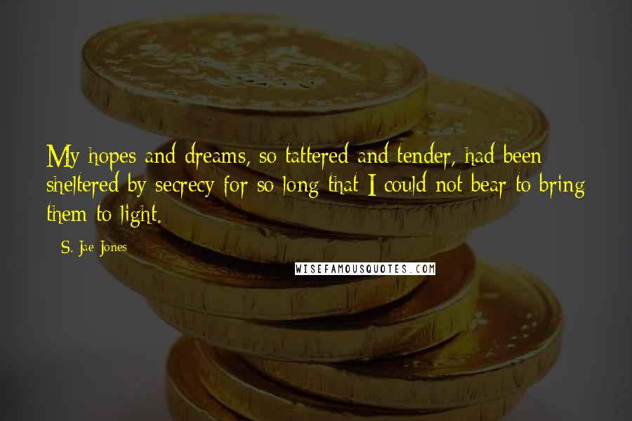 S. Jae-Jones Quotes: My hopes and dreams, so tattered and tender, had been sheltered by secrecy for so long that I could not bear to bring them to light.