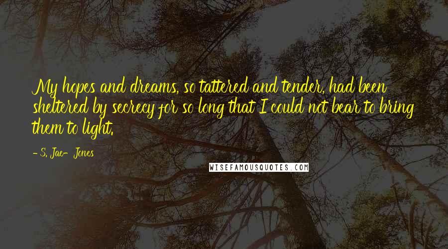 S. Jae-Jones Quotes: My hopes and dreams, so tattered and tender, had been sheltered by secrecy for so long that I could not bear to bring them to light.