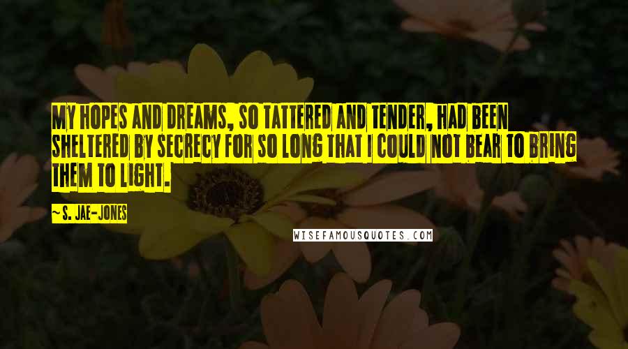 S. Jae-Jones Quotes: My hopes and dreams, so tattered and tender, had been sheltered by secrecy for so long that I could not bear to bring them to light.