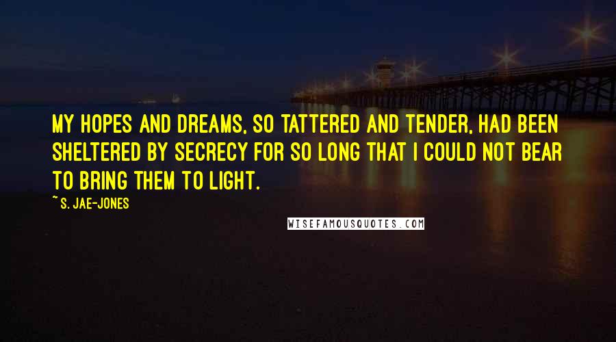 S. Jae-Jones Quotes: My hopes and dreams, so tattered and tender, had been sheltered by secrecy for so long that I could not bear to bring them to light.