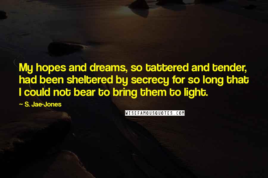 S. Jae-Jones Quotes: My hopes and dreams, so tattered and tender, had been sheltered by secrecy for so long that I could not bear to bring them to light.