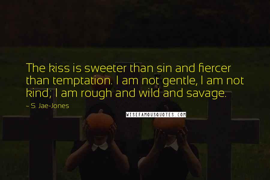 S. Jae-Jones Quotes: The kiss is sweeter than sin and fiercer than temptation. I am not gentle, I am not kind; I am rough and wild and savage.