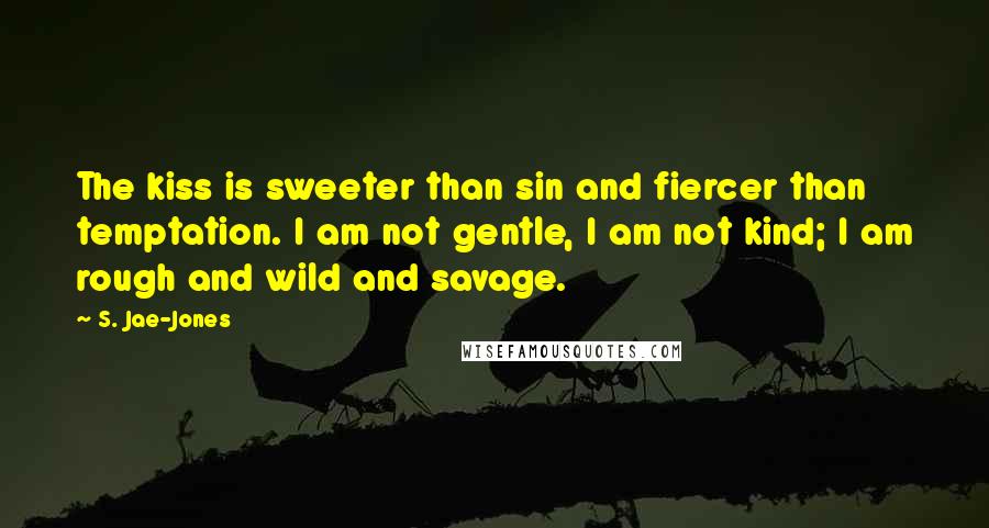 S. Jae-Jones Quotes: The kiss is sweeter than sin and fiercer than temptation. I am not gentle, I am not kind; I am rough and wild and savage.