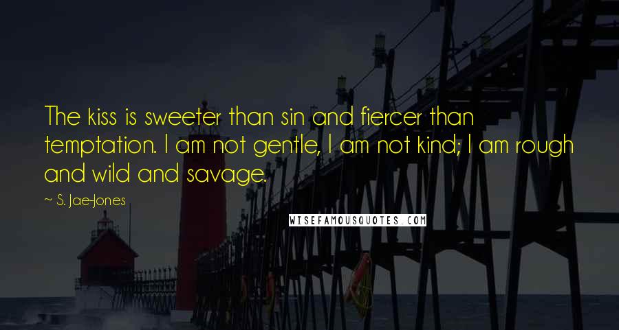 S. Jae-Jones Quotes: The kiss is sweeter than sin and fiercer than temptation. I am not gentle, I am not kind; I am rough and wild and savage.