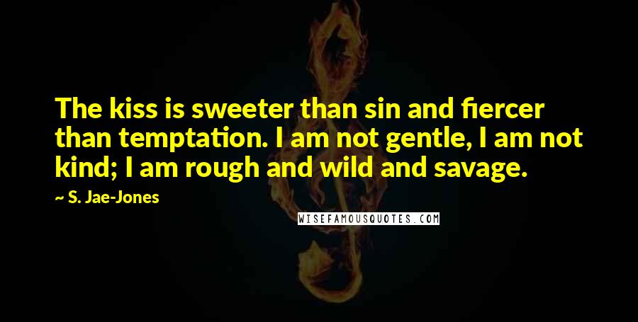 S. Jae-Jones Quotes: The kiss is sweeter than sin and fiercer than temptation. I am not gentle, I am not kind; I am rough and wild and savage.