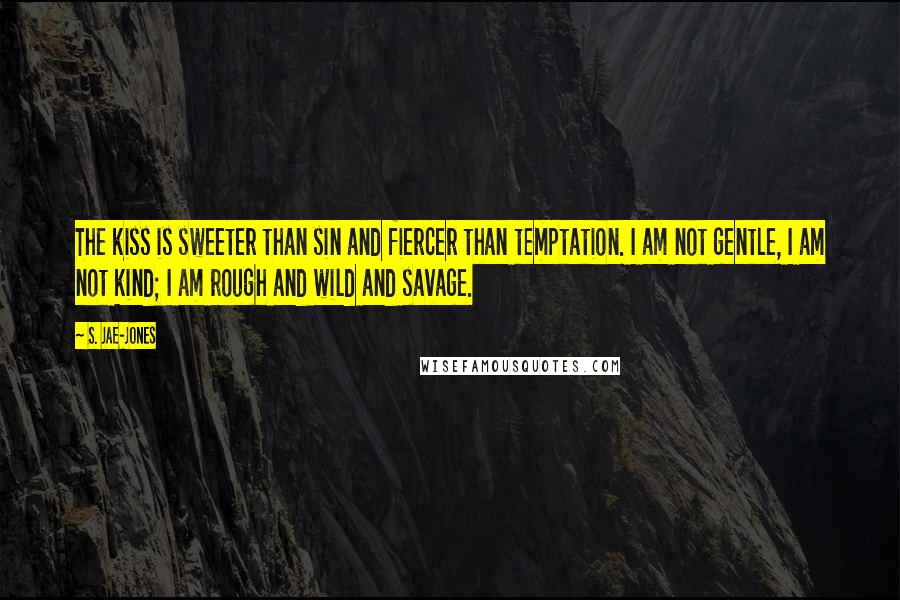 S. Jae-Jones Quotes: The kiss is sweeter than sin and fiercer than temptation. I am not gentle, I am not kind; I am rough and wild and savage.