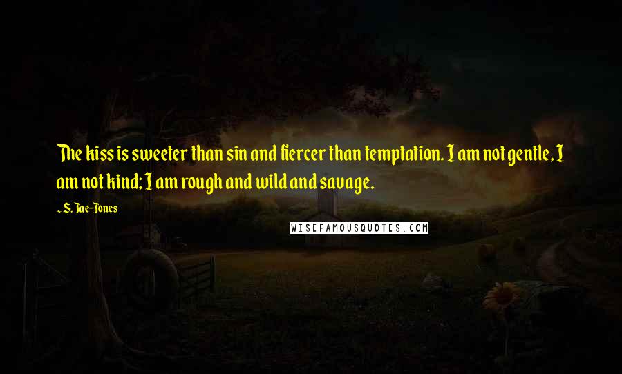 S. Jae-Jones Quotes: The kiss is sweeter than sin and fiercer than temptation. I am not gentle, I am not kind; I am rough and wild and savage.