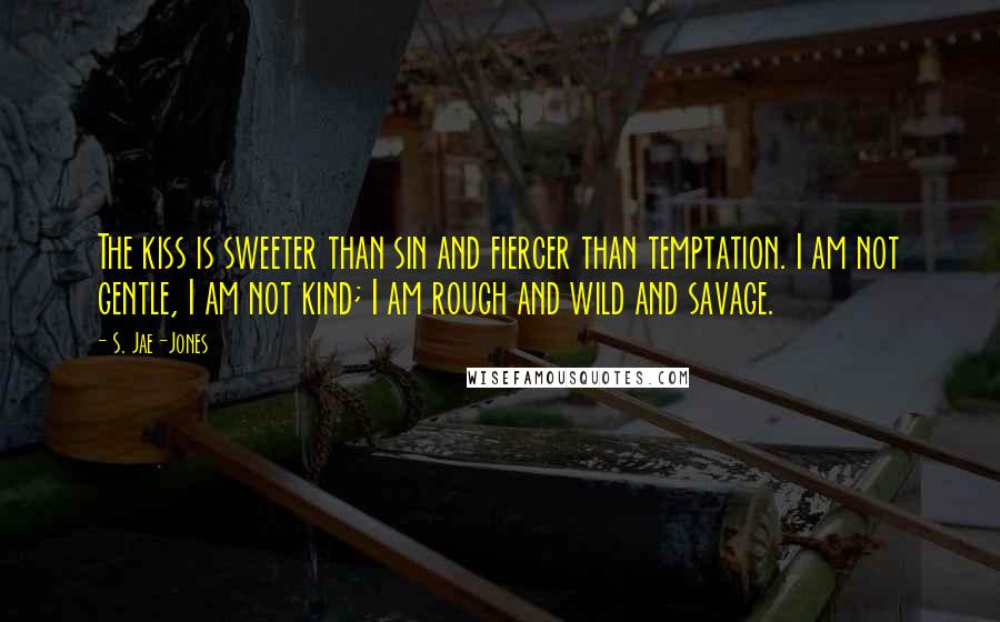 S. Jae-Jones Quotes: The kiss is sweeter than sin and fiercer than temptation. I am not gentle, I am not kind; I am rough and wild and savage.