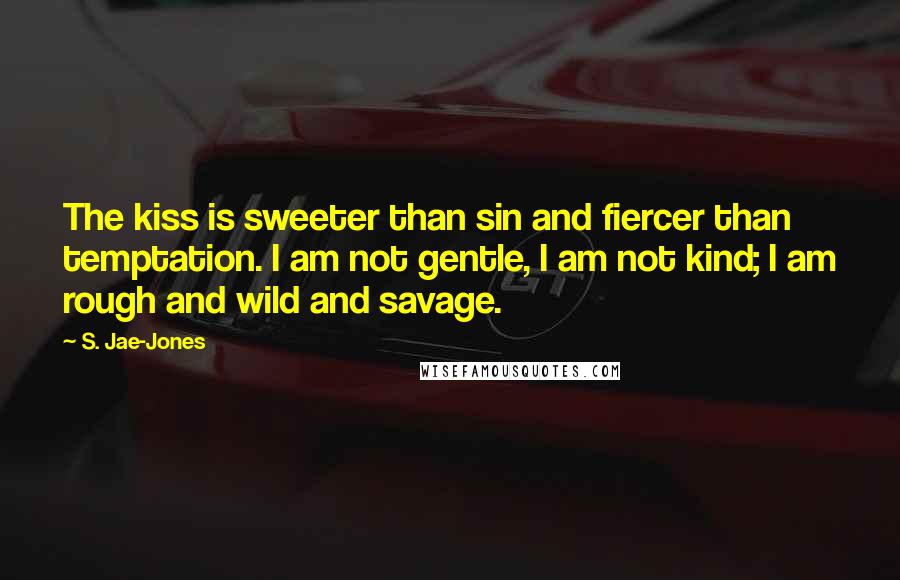 S. Jae-Jones Quotes: The kiss is sweeter than sin and fiercer than temptation. I am not gentle, I am not kind; I am rough and wild and savage.