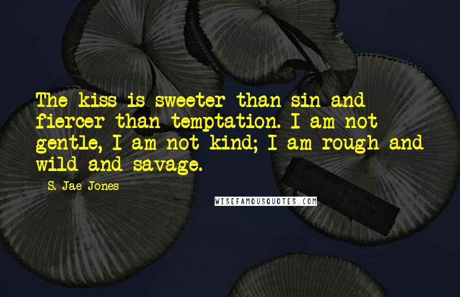 S. Jae-Jones Quotes: The kiss is sweeter than sin and fiercer than temptation. I am not gentle, I am not kind; I am rough and wild and savage.