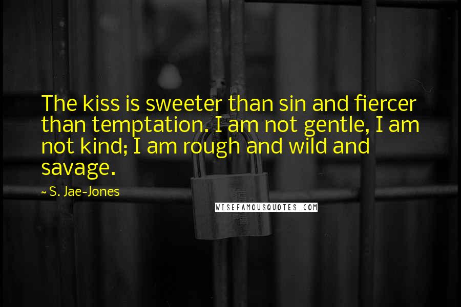 S. Jae-Jones Quotes: The kiss is sweeter than sin and fiercer than temptation. I am not gentle, I am not kind; I am rough and wild and savage.