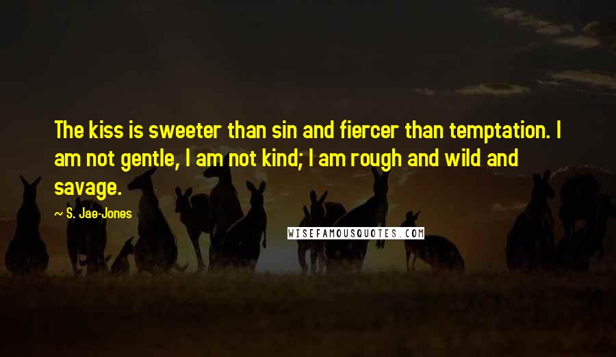 S. Jae-Jones Quotes: The kiss is sweeter than sin and fiercer than temptation. I am not gentle, I am not kind; I am rough and wild and savage.