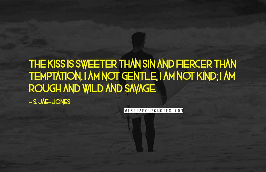 S. Jae-Jones Quotes: The kiss is sweeter than sin and fiercer than temptation. I am not gentle, I am not kind; I am rough and wild and savage.