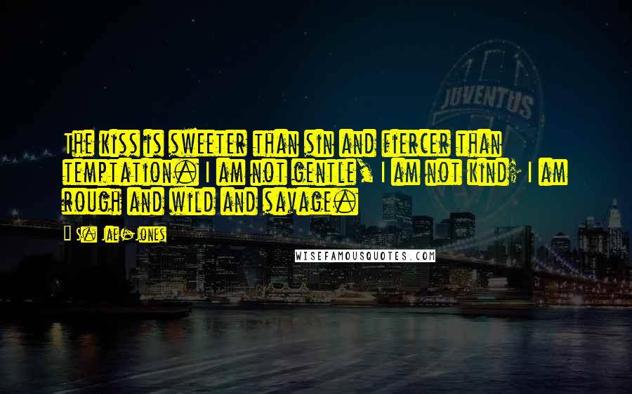 S. Jae-Jones Quotes: The kiss is sweeter than sin and fiercer than temptation. I am not gentle, I am not kind; I am rough and wild and savage.