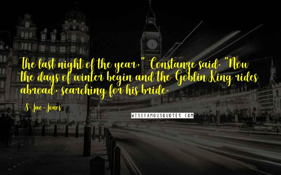 S. Jae-Jones Quotes: The last night of the year," Constanze said. "Now the days of winter begin and the Goblin King rides abroad, searching for his bride.