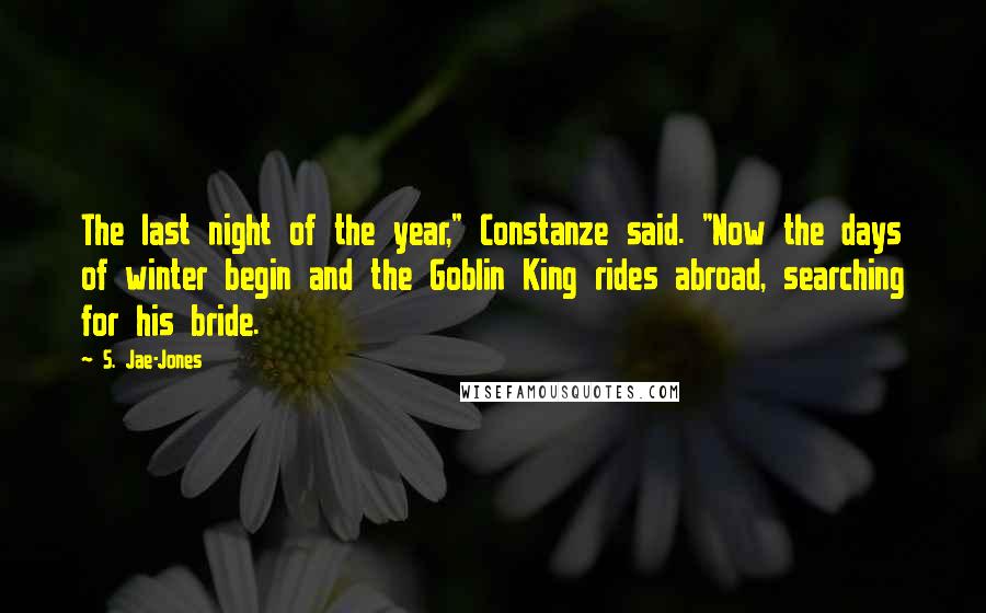 S. Jae-Jones Quotes: The last night of the year," Constanze said. "Now the days of winter begin and the Goblin King rides abroad, searching for his bride.