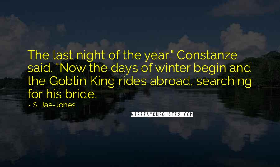 S. Jae-Jones Quotes: The last night of the year," Constanze said. "Now the days of winter begin and the Goblin King rides abroad, searching for his bride.