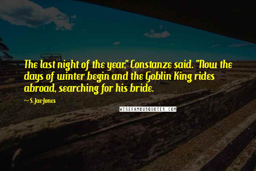 S. Jae-Jones Quotes: The last night of the year," Constanze said. "Now the days of winter begin and the Goblin King rides abroad, searching for his bride.