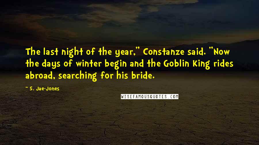 S. Jae-Jones Quotes: The last night of the year," Constanze said. "Now the days of winter begin and the Goblin King rides abroad, searching for his bride.