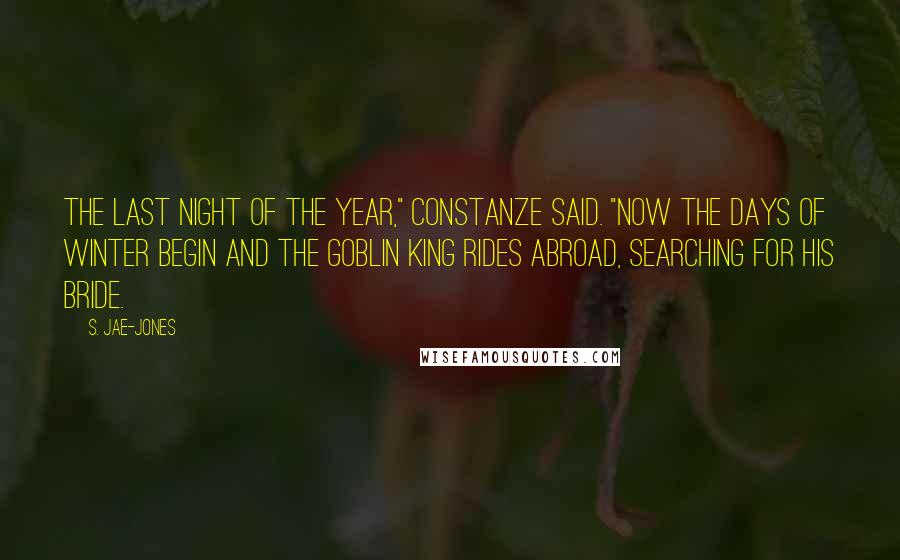 S. Jae-Jones Quotes: The last night of the year," Constanze said. "Now the days of winter begin and the Goblin King rides abroad, searching for his bride.