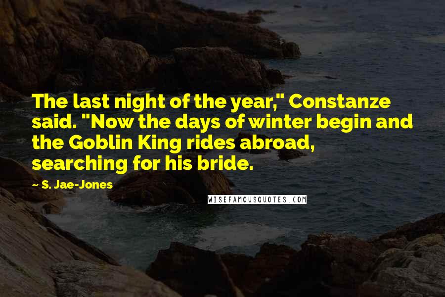 S. Jae-Jones Quotes: The last night of the year," Constanze said. "Now the days of winter begin and the Goblin King rides abroad, searching for his bride.