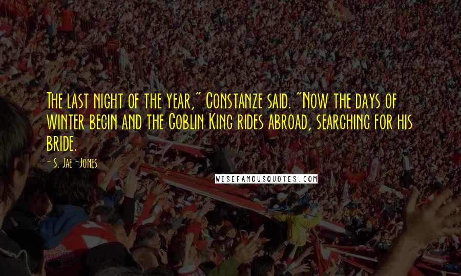 S. Jae-Jones Quotes: The last night of the year," Constanze said. "Now the days of winter begin and the Goblin King rides abroad, searching for his bride.