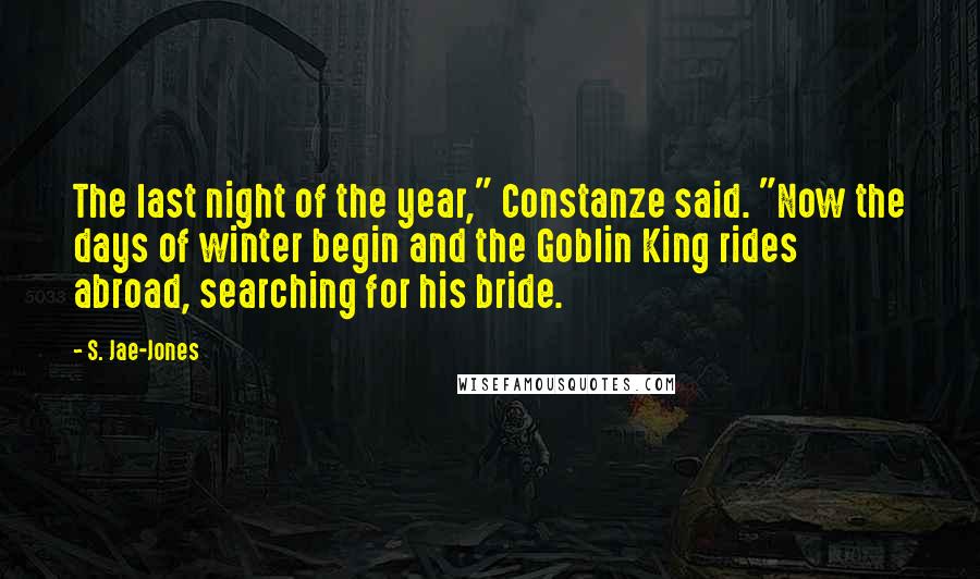 S. Jae-Jones Quotes: The last night of the year," Constanze said. "Now the days of winter begin and the Goblin King rides abroad, searching for his bride.