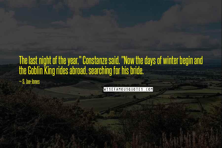 S. Jae-Jones Quotes: The last night of the year," Constanze said. "Now the days of winter begin and the Goblin King rides abroad, searching for his bride.