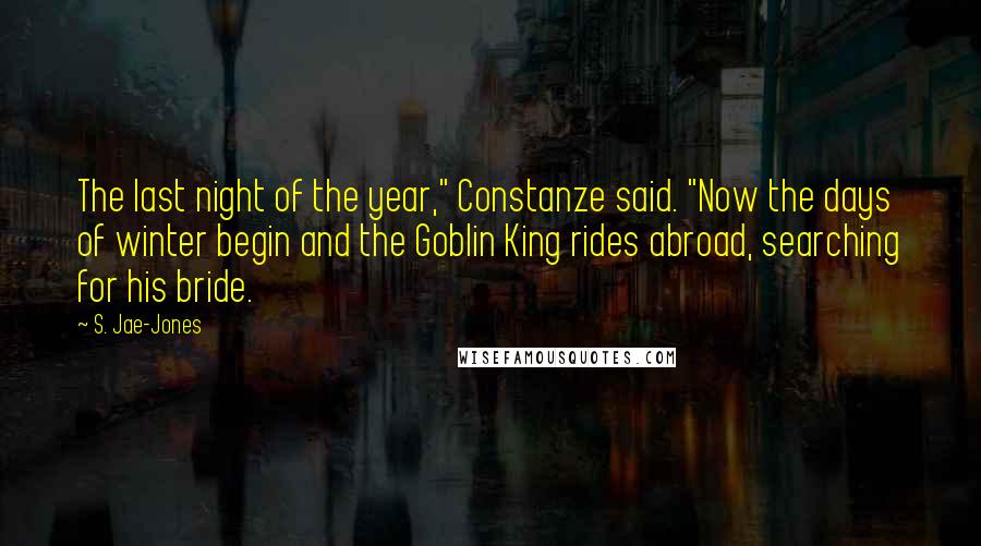S. Jae-Jones Quotes: The last night of the year," Constanze said. "Now the days of winter begin and the Goblin King rides abroad, searching for his bride.