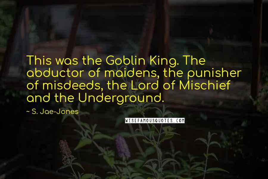 S. Jae-Jones Quotes: This was the Goblin King. The abductor of maidens, the punisher of misdeeds, the Lord of Mischief and the Underground.