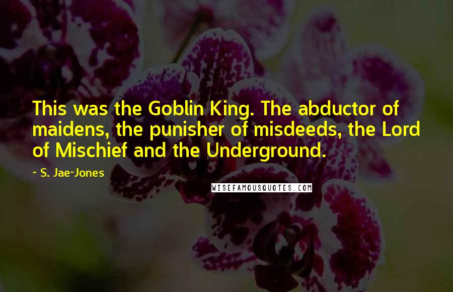 S. Jae-Jones Quotes: This was the Goblin King. The abductor of maidens, the punisher of misdeeds, the Lord of Mischief and the Underground.