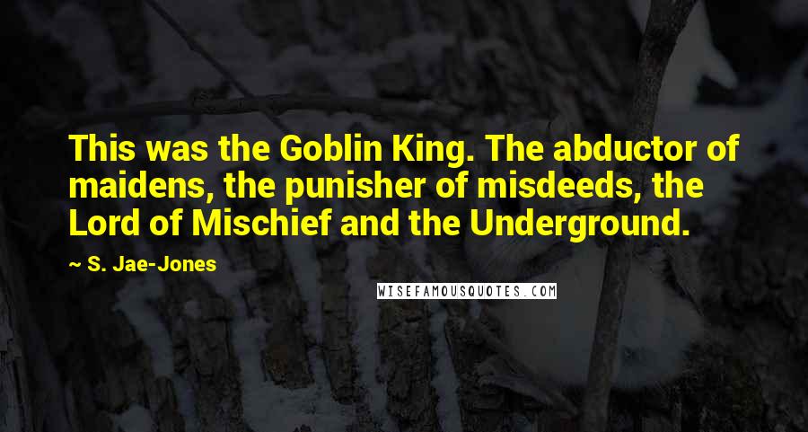 S. Jae-Jones Quotes: This was the Goblin King. The abductor of maidens, the punisher of misdeeds, the Lord of Mischief and the Underground.