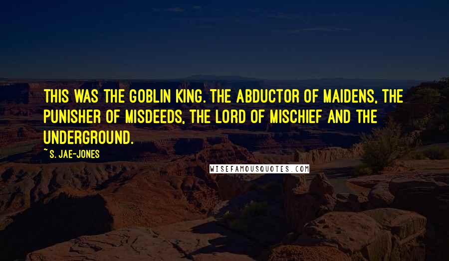 S. Jae-Jones Quotes: This was the Goblin King. The abductor of maidens, the punisher of misdeeds, the Lord of Mischief and the Underground.