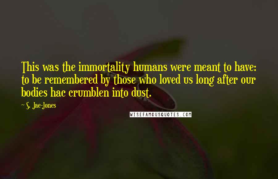 S. Jae-Jones Quotes: This was the immortality humans were meant to have: to be remembered by those who loved us long after our bodies hac crumblen into dust.