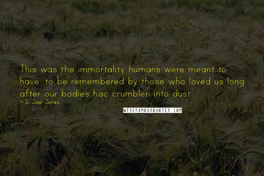 S. Jae-Jones Quotes: This was the immortality humans were meant to have: to be remembered by those who loved us long after our bodies hac crumblen into dust.