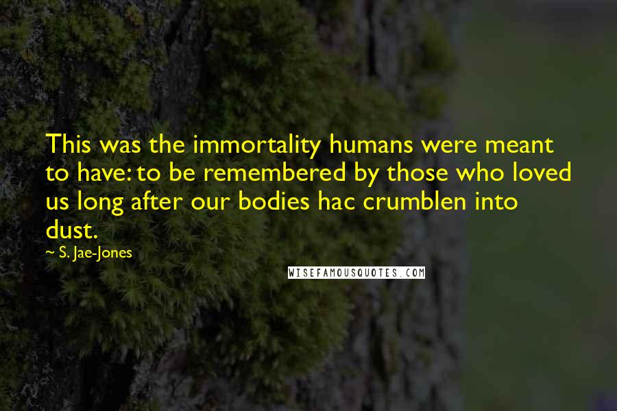 S. Jae-Jones Quotes: This was the immortality humans were meant to have: to be remembered by those who loved us long after our bodies hac crumblen into dust.