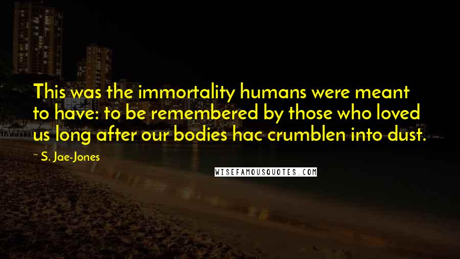 S. Jae-Jones Quotes: This was the immortality humans were meant to have: to be remembered by those who loved us long after our bodies hac crumblen into dust.